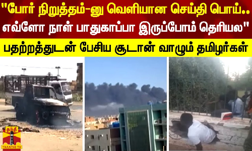 போர் நிறுத்தம்-னு வெளியான செய்தி பொய்..எவ்ளோ நாள் பாதுகாப்பா இருப்போம் தெரியல பதற்றத்துடன் பேசிய சூடான் வாழும் தமிழர்கள்..!