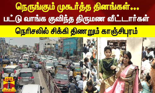 நெருங்கும் முகூர்த்த தினங்கள்... பட்டு வாங்க குவிந்த திருமண வீட்டார்கள் - நெரிசலில் சிக்கி திணறும் காஞ்சிபுரம்