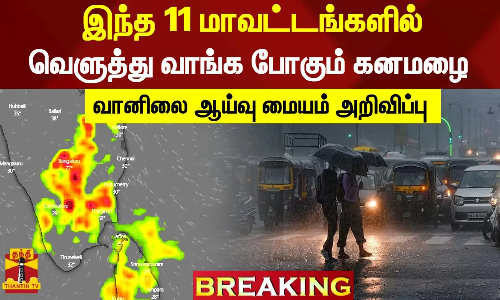 #BREAKING || இந்த 11 மாவட்டங்களில் வெளுத்து வாங்க போகும் கனமழை - வானிலை ஆய்வு மையம் அறிவிப்பு