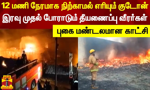12 மணி நேரமாக நிற்காமல் எரியும் குடோன்.. இரவு முதல் போராடும் தீயணைப்பு வீரர்கள் -புகை மண்டலமான காட்சி