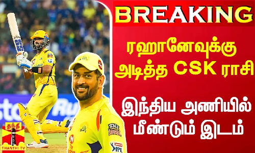 #Breaking|| ரஹானேவுக்கு அடித்த CSK ராசி.. இந்திய அணியில் மீண்டும் சேர்ப்பு