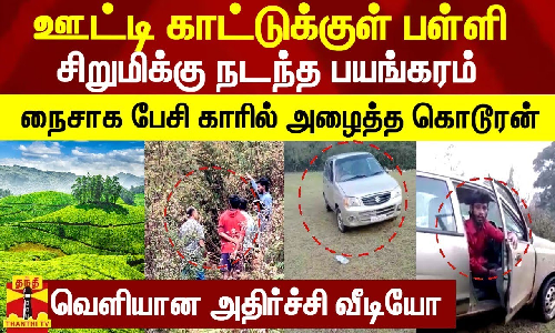 ஊட்டி காட்டுக்குள் பள்ளிசிறுமிக்கு நடந்த பயங்கரம்-நைசாக பேசி காரில் அழைத்த கொடூரன்-அதிர்ச்சி வீடியோ