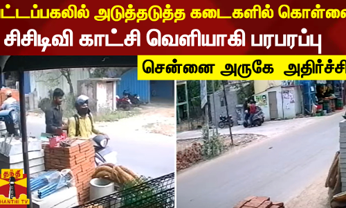 பட்டப்பகலில் அடுத்தடுத்த கடைகளில் கொள்ளை-சிசிடிவி காட்சி வெளியாகி பரபரப்பு -சென்னை அருகே அதிர்ச்சி