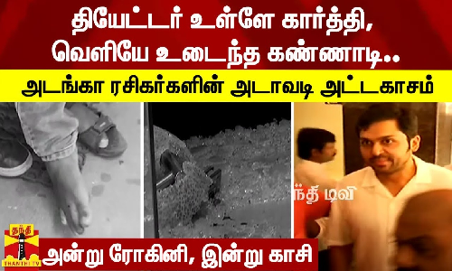 தியேட்டர் உள்ளே கார்த்தி, வெளியே உடைந்த கண்ணாடி..  அடங்கா ரசிகர்களின் அடாவடி அட்டகாசம் - அன்று ரோகினி, இன்று காசி