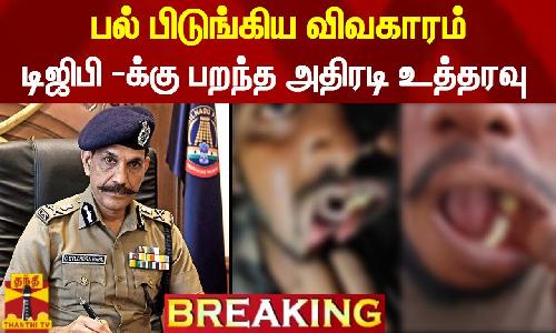 #BREAKING || பல் பிடுங்கிய விவகாரம்... டிஜிபி -க்கு பறந்த அதிரடி உத்தரவு