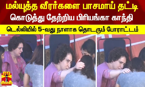 மல்யுத்த வீரர்களை பாசமாய் தட்டி கொடுத்து தேற்றிய பிரியங்கா காந்தி - டெல்லியில் 5-வது நாளாக தொடரும் போராட்டம்