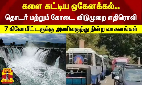 களை கட்டிய ஒகேனக்கல்..தொடர் மற்றும் கோடை விடுமுறை எதிரொலி - 7 கிலோமீட்டருக்கு அணிவகுத்து நின்ற வாகனங்கள்