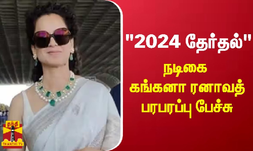 2024 மக்களவை தேர்தல் - நடிகை கங்கனா ரனாவத் பரபரப்பு பேச்சு