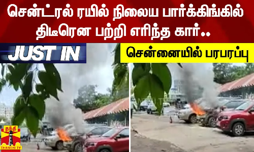 #JUSTIN | சென்ட்ரல் ரயில் நிலைய பார்க்கிங்கில் திடீரென பற்றி எரிந்த கார்.. சென்னையில் பரபரப்பு