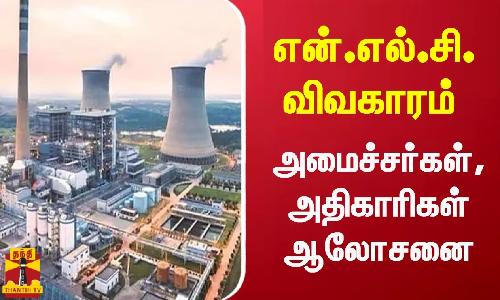 என்.எல்.சி. விவகாரம் - அமைச்சர்கள், அதிகாரிகள் ஆலோசனை