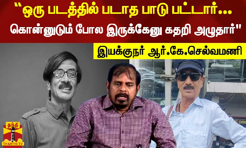 “ஒரு படத்தில் படாத பாடு பட்டார்...கொன்னுடும் போல இருக்கேனு கதறி அழுதார் - இயக்குநர் ஆர்.கே.செல்வமணி