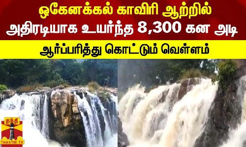 ஒகேனக்கல் காவிரி ஆற்றில் அதிரடியாக உயர்ந்த 8,300 கன அடி - ஆர்ப்பரித்து கொட்டும் வெள்ளம்