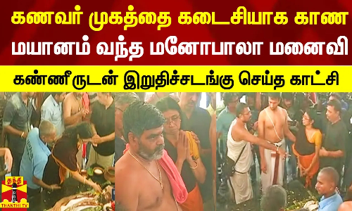 கணவர் முகத்தை கடைசியாக காண மயானம் வந்த மனோபாலா மனைவி.. இறுதிச்சடங்கு செய்யும் சோக காட்சிகள்