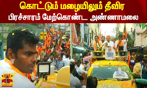 கொட்டும் மழையிலும் தீவிர பிரச்சாரம் மேற்கொண்ட அண்ணாமலை