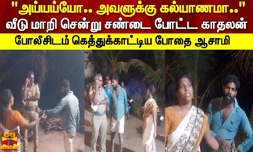 அய்யய்யோ.. அவளுக்கு கல்யாணமா.. வீடு மாறி சென்று சண்டை போட்ட காதலன் போலீசிடம் கெத்துக்காட்டிய போதை ஆசாமி