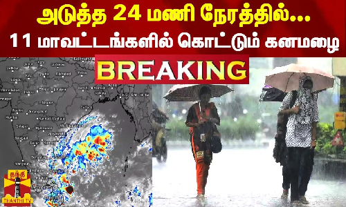 #BREAKING || அடுத்த 24 மணி நேரத்தில் 11 மாவட்டங்களில் கொட்டும் கனமழை