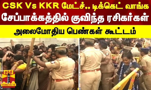 CSK Vs KKR மேட்ச்.. டிக்கெட் வாங்க சேப்பாக்கத்தில் குவிந்த ரசிகர்கள்