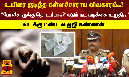 கள்ளச்சாராய விவகாரம்..! போலீசாருக்கு தொடர்பா..? கடும் நடவடிக்கை உறுதி.. வடக்கு மண்டல ஐஜி கண்ணன்