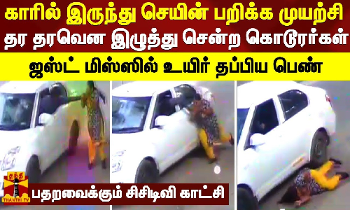 காரில் இருந்து செயின் பறிக்க முயற்சி..தர தரவென இழுத்து சென்ற கொடூரர்கள்.. ஜஸ்ட் மிஸ்ஸில் உயிர் தப்பிய பெண் - பதறவைக்கும் சிசிடிவி காட்சி