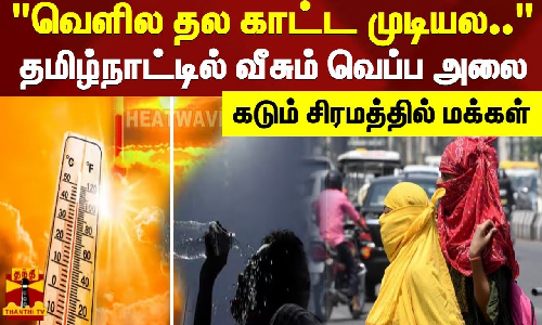 வெளில தல காட்ட முடியல.. தமிழ்நாட்டில் வீசும் வெப்ப அலை - கடும் சிரமத்தில் மக்கள்