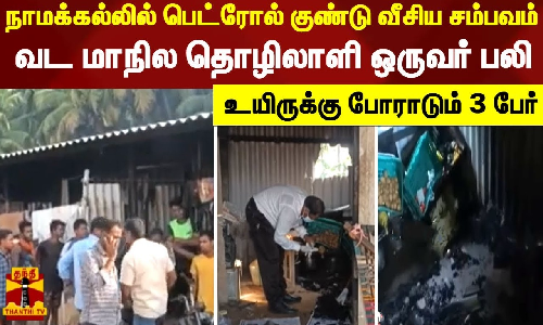 நாமக்கல்லில் பெட்ரோல் குண்டு வீசிய சம்பவம்..வட மாநில தொழிலாளி ஒருவர் பலி- உயிருக்கு போராடும் 3 பேர்