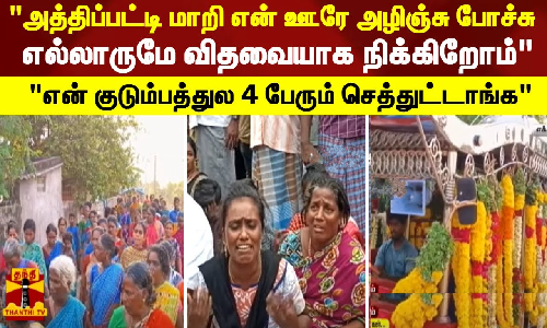 அத்திப்பட்டி மாறி என் ஊரே அழிஞ்சு போச்சு எல்லாருமே விதவையாக நிக்கிறோம் என் குடும்பத்துல 4 பேரும் செத்துட்டாங்க