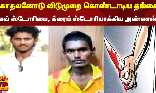 காதலனோடு விடுமுறை கொண்டாடிய தங்கை...  லவ் ஸ்டோரியை, க்ரைம் ஸ்டோரியாக்கிய அண்ணன்...