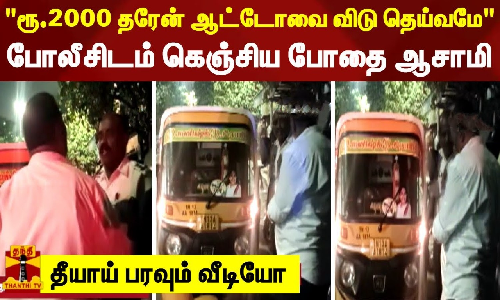 ரூ.2000 தரேன் ஆட்டோவை விடு தெய்வமே போலீசிடம் கெஞ்சிய போதை ஆசாமி - தீயாய் பரவும் வீடியோ