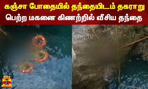 கஞ்சா போதையில் தந்தையிடம் தகராறு... பெற்ற மகனை கிணற்றில் வீசிய தந்தை