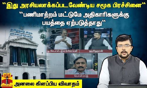 “இது அரசியலாக்கப்படவேண்டிய சமூக பிரச்சினை... “பணிமாற்றம் மட்டுமே அதிகாரிகளுக்கு பயத்தை ஏற்படுத்தாது“ - அனலை கிளப்பிய விவாதம்