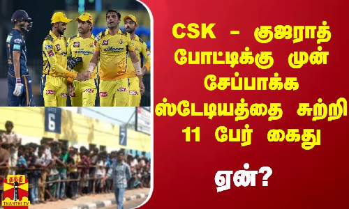 CSK - குஜராத் போட்டிக்கு முன் சேப்பாக்கத்தில் 11 பேர் கைது - ஏன்?