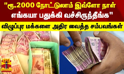 ரூ.2000 நோட்டுலாம் இவ்ளோ நாள் எங்கயா பதுக்கி வச்சிருந்தீங்க - விழுப்புர மக்களை அதிர வைத்த சம்பவங்கள்