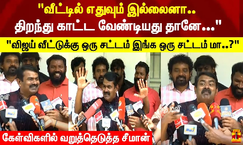 வீட்டில் எதுவும் இல்லைனா.. திறந்து காட்ட வேண்டியது தானே... கேள்விகளில் வறுத்தெடுத்த சீமான்