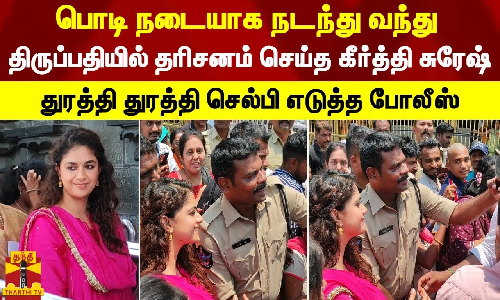 பொடி நடையாக நடந்து வந்து திருப்பதியில் தரிசனம் செய்த கீர்த்தி சுரேஷ்.. துரத்தி துரத்தி செல்பி எடுத்த போலீஸ்