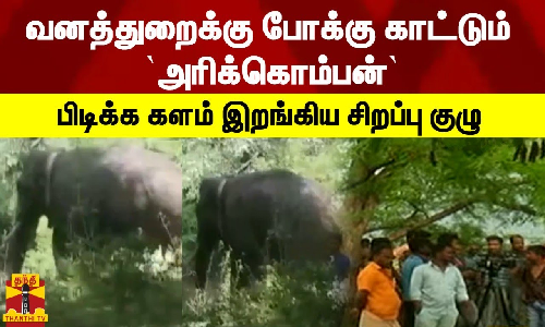 வனத்துறைக்கு போக்கு காட்டும் ’அரிக்கொம்பன்’...பிடிக்க களம் இறங்கிய சிறப்பு குழு