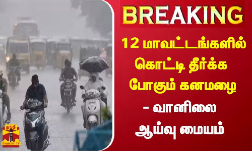 #BREAKING || 12 மாவட்டங்களில் கொட்டி தீர்க்க போகும் கனமழை - வானிலை ஆய்வு மையம்