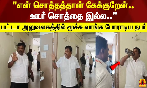 என் சொத்தத்தான் கேக்குறேன்.. ஊர் சொத்தை இல்ல.. பட்டா அலுவலகத்தில் மூச்சு வாங்க போராடிய நபர்