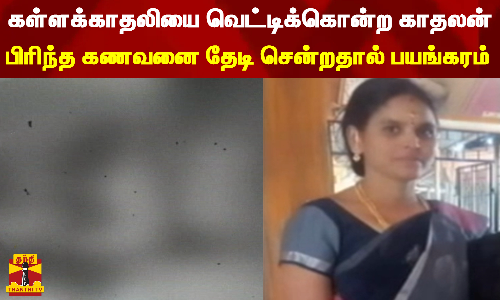 கள்ளக்காதலியை வெட்டிக்கொன்ற காதலன்... பிரிந்த கணவனை தேடி சென்றதால் பயங்கரம்