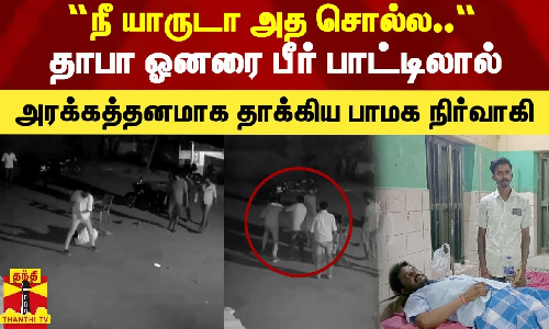 “நீ யாருடா அத சொல்ல..“ - தாபா ஓனரை பீர் பாட்டிலால் கொடூரமாக தாக்கிய பாமக நிர்வாகி