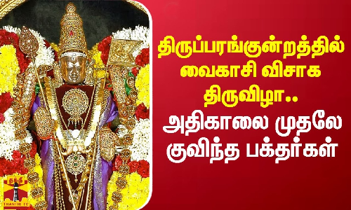 திருப்பரங்குன்றத்தில் வைகாசி விசாக திருவிழா..அதிகாலை முதலே குவிந்த பக்தர்கள்