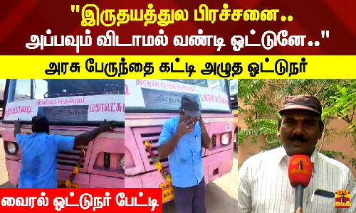இருதயத்துல பிரச்சனை.. அப்பவும் விடாமல் வண்டி ஓட்டுனே.. அரசு பேருந்தை கட்டி அழுத ஓட்டுநர்.. வைரல் ஓட்டுநர் பேட்டி