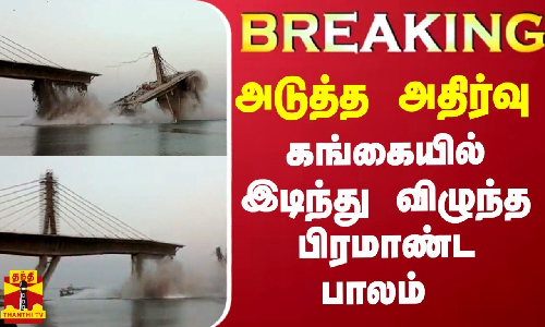 #BREAKING || அடுத்த அதிர்வு...கங்கையில் இடிந்து விழுந்த பிரமாண்ட பாலம்