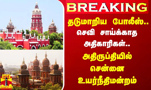 தடுமாறிய போலீஸ்..செவி சாய்க்காத அதிகாரிகள்..அதிருப்தியில் சென்னை உயர்நீதிமன்றம்
