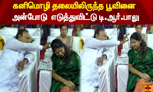 கனிமொழி தலையிலிருந்த பூவினைஅன்போடு டி.ஆர்.பாலு செய்த செயல்