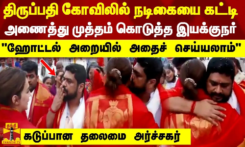 திருப்பதி கோவிலில் நடிகையை கட்டி அணைத்து முத்தம் கொடுத்த இயக்குநர் - “ஹோட்டல் அறையில் அதைச் செய்யலாம் - கடுப்பான தலைமை அர்ச்சகர்