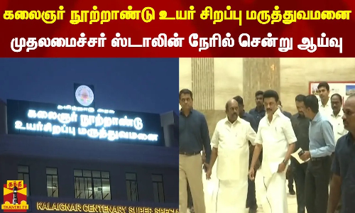 கலைஞர் நூற்றாண்டு உயர் சிறப்பு மருத்துவமனை...  முதலமைச்சர் ஸ்டாலின் நேரில் சென்று ஆய்வு