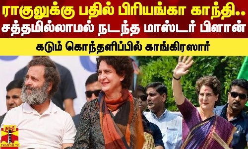 ராகுலுக்கு பதில் பிரியங்கா காந்தி..! சத்தமில்லாமல் நடந்த மாஸ்டர் பிளான் - கடும் கொந்தளிப்பில் காங்கிரஸார்