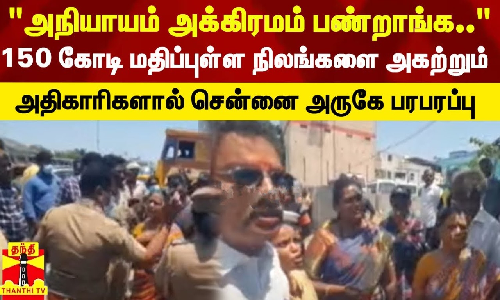 அநியாயம் அக்கிரமம் பண்றாங்க.. 150 கோடி மதிப்புள்ள  நிலங்களை  அகற்றும் அதிகாரிகளால் சென்னை அருகே பரபரப்பு