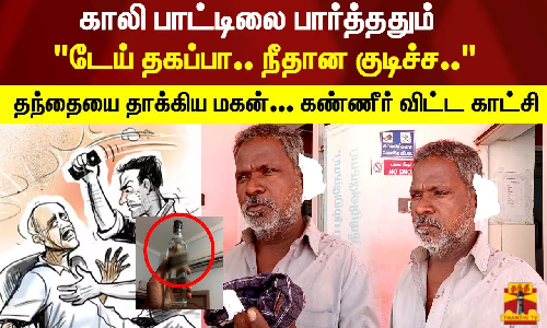 டேய் தகப்பா.. நீதான குடிச்ச.. மகனே நான் குடிகல டா.. தந்தையை தாக்கிய மகன்... கண்ணீர் விட்ட காட்சி