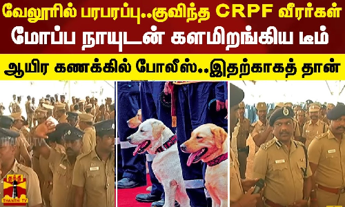 வேலூரில் பரபரப்பு..குவிந்த CRPF வீரர்கள்.. மோப்ப நாயுடன் களமிறங்கிய டீம்.. ஆயிர கணக்கில் போலீஸ்..இதற்காகத் தான்